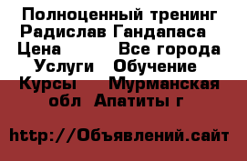 Полноценный тренинг Радислав Гандапаса › Цена ­ 990 - Все города Услуги » Обучение. Курсы   . Мурманская обл.,Апатиты г.